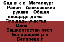 Сад в к/с “Металлург“ › Район ­ Азикеевские рукава › Общая площадь дома ­ 20 › Площадь участка ­ 5 › Цена ­ 28 000 - Башкортостан респ., Белорецкий р-н, Белорецк г. Недвижимость » Дома, коттеджи, дачи продажа   